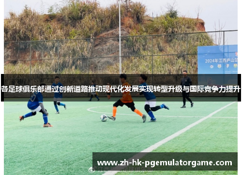 各足球俱乐部通过创新道路推动现代化发展实现转型升级与国际竞争力提升
