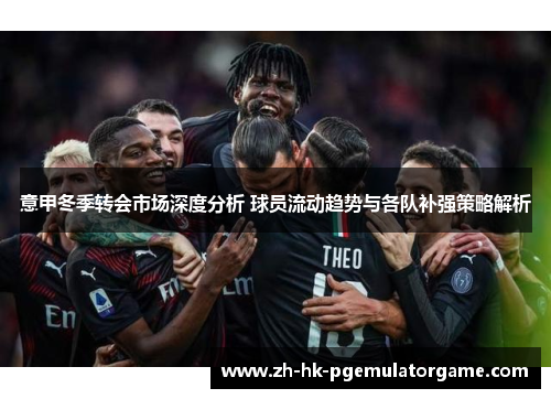 意甲冬季转会市场深度分析 球员流动趋势与各队补强策略解析