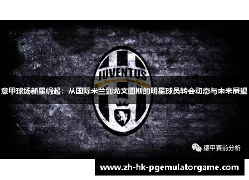 意甲球场新星崛起:从国际米兰到尤文图斯的明星球员转会动态与未来展望 意甲球场新星崛起:从国际米兰到尤文图斯的明星球员转会动态与未来展望