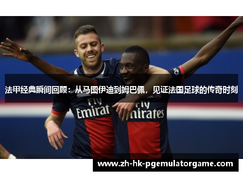 法甲经典瞬间回顾：从马图伊迪到姆巴佩，见证法国足球的传奇时刻