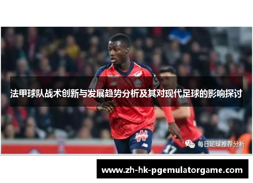 法甲球队战术创新与发展趋势分析及其对现代足球的影响探讨 法甲球队战术创新与发展趋势分析及其对现代足球的影响探讨
