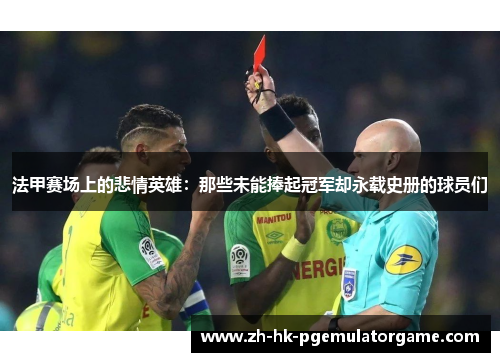 法甲赛场上的悲情英雄：那些未能捧起冠军却永载史册的球员们