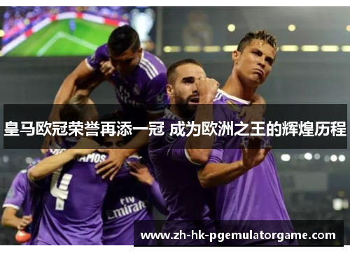 皇马欧冠荣誉再添一冠 成为欧洲之王的辉煌历程