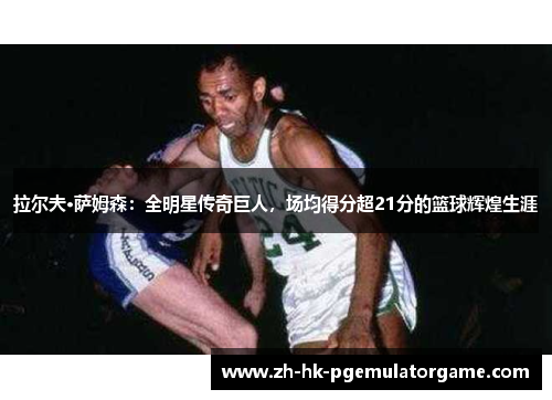 拉尔夫·萨姆森:全明星传奇巨人,场均得分超21分的篮球辉煌生涯 拉尔夫·萨姆森:全明星传奇巨人,场均得分超21分的篮球辉煌生涯