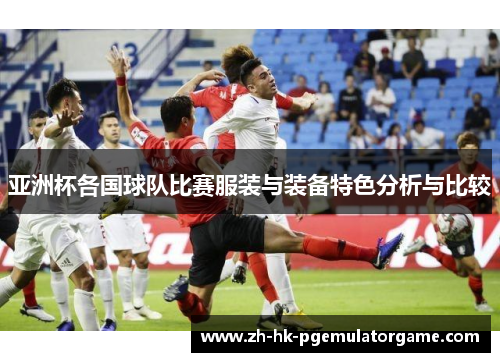亚洲杯各国球队比赛服装与装备特色分析与比较 亚洲杯各国球队比赛服装与装备特色分析与比较