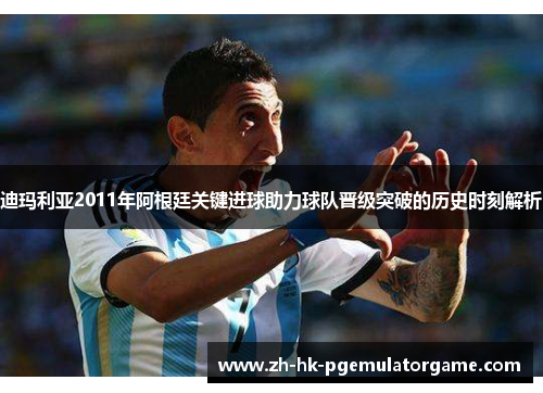 迪玛利亚2011年阿根廷关键进球助力球队晋级突破的历史时刻解析 迪玛利亚2011年阿根廷关键进球助力球队晋级突破的历史时刻解析