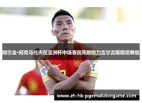 阿尔金·阿克马托夫在亚洲杯中场表现亮眼助力吉尔吉斯斯坦晋级