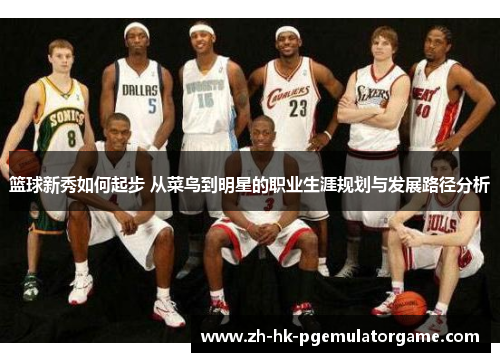 篮球新秀如何起步 从菜鸟到明星的职业生涯规划与发展路径分析 篮球新秀如何起步 从菜鸟到明星的职业生涯规划与发展路径分析