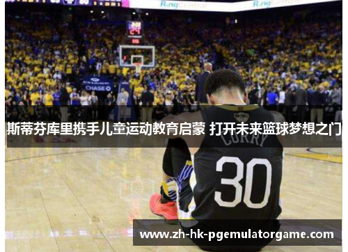 斯蒂芬库里携手儿童运动教育启蒙 打开未来篮球梦想之门 斯蒂芬库里携手儿童运动教育启蒙 打开未来篮球梦想之门