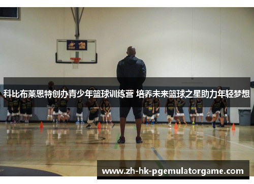 科比布莱恩特创办青少年篮球训练营 培养未来篮球之星助力年轻梦想 科比布莱恩特创办青少年篮球训练营 培养未来篮球之星助力年轻梦想