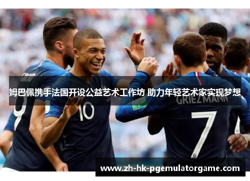 姆巴佩携手法国开设公益艺术工作坊 助力年轻艺术家实现梦想 姆巴佩携手法国开设公益艺术工作坊 助力年轻艺术家实现梦想
