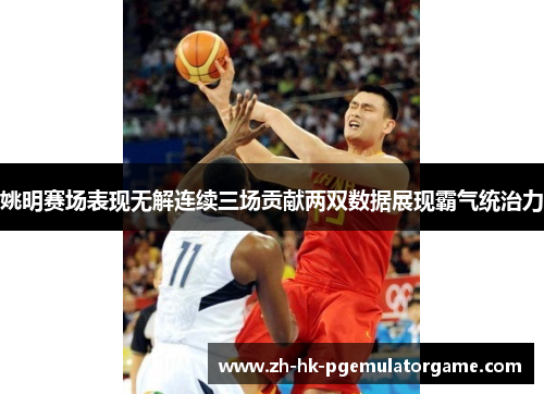 姚明赛场表现无解连续三场贡献两双数据展现霸气统治力 姚明赛场表现无解连续三场贡献两双数据展现霸气统治力