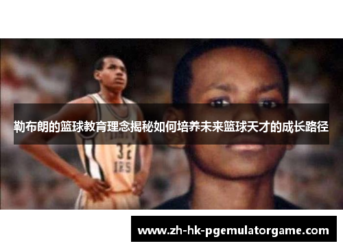 勒布朗的篮球教育理念揭秘如何培养未来篮球天才的成长路径 勒布朗的篮球教育理念揭秘如何培养未来篮球天才的成长路径