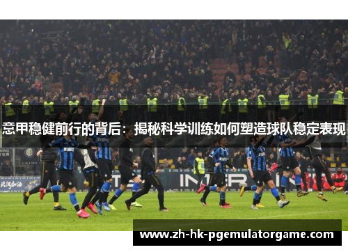 意甲稳健前行的背后:揭秘科学训练如何塑造球队稳定表现 意甲稳健前行的背后:揭秘科学训练如何塑造球队稳定表现