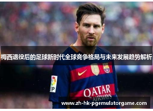 梅西退役后的足球新时代全球竞争格局与未来发展趋势解析 梅西退役后的足球新时代全球竞争格局与未来发展趋势解析