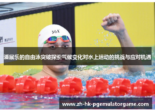潘展乐的自由泳突破探索气候变化对水上运动的挑战与应对机遇