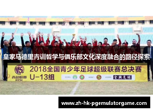 皇家马德里青训哲学与俱乐部文化深度融合的路径探索 皇家马德里青训哲学与俱乐部文化深度融合的路径探索