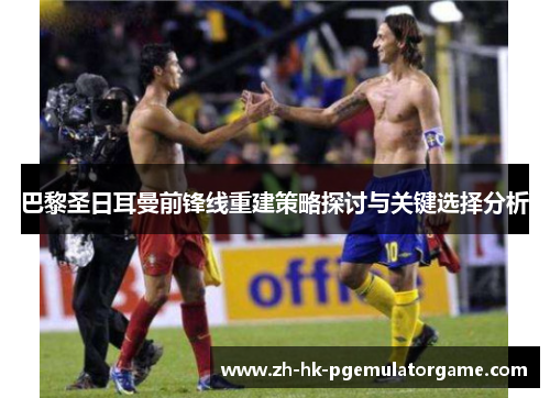 巴黎圣日耳曼前锋线重建策略探讨与关键选择分析