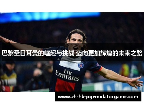 巴黎圣日耳曼的崛起与挑战 迈向更加辉煌的未来之路