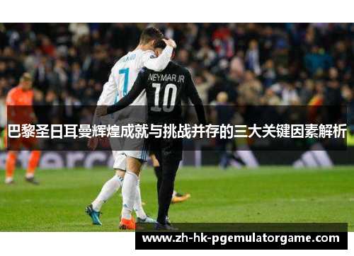 巴黎圣日耳曼辉煌成就与挑战并存的三大关键因素解析