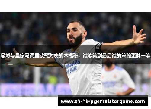 曼城与皇家马德里欧冠对决战术揭秘：谁能笑到最后谁的策略更胜一筹