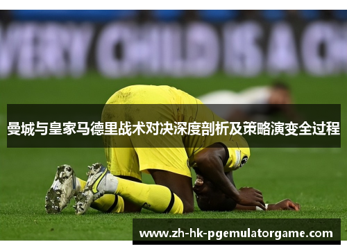 曼城与皇家马德里战术对决深度剖析及策略演变全过程 曼城与皇家马德里战术对决深度剖析及策略演变全过程