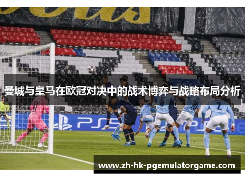 曼城与皇马在欧冠对决中的战术博弈与战略布局分析