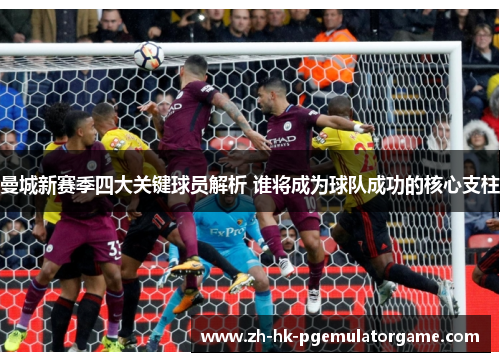 曼城新赛季四大关键球员解析 谁将成为球队成功的核心支柱 曼城新赛季四大关键球员解析 谁将成为球队成功的核心支柱