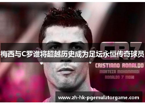 梅西与C罗谁将超越历史成为足坛永恒传奇球员 梅西与C罗谁将超越历史成为足坛永恒传奇球员