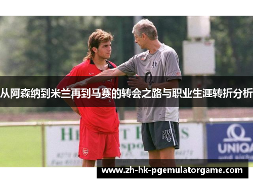 从阿森纳到米兰再到马赛的转会之路与职业生涯转折分析