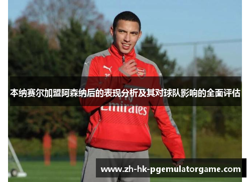 本纳赛尔加盟阿森纳后的表现分析及其对球队影响的全面评估