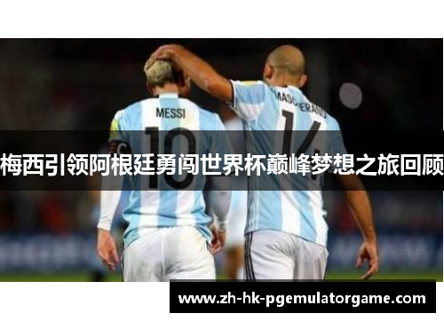 梅西引领阿根廷勇闯世界杯巅峰梦想之旅回顾