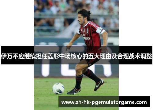 伊万不应继续担任菱形中场核心的五大理由及合理战术调整