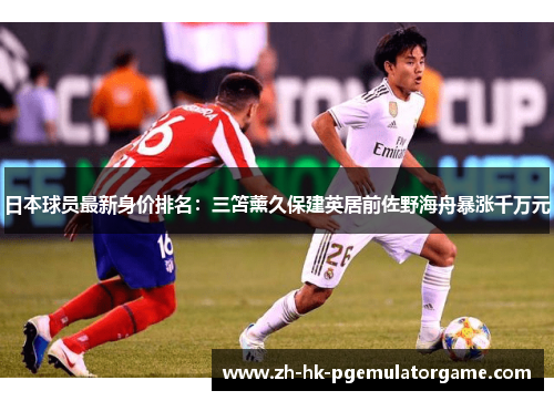 日本球员最新身价排名：三笘薰久保建英居前佐野海舟暴涨千万元