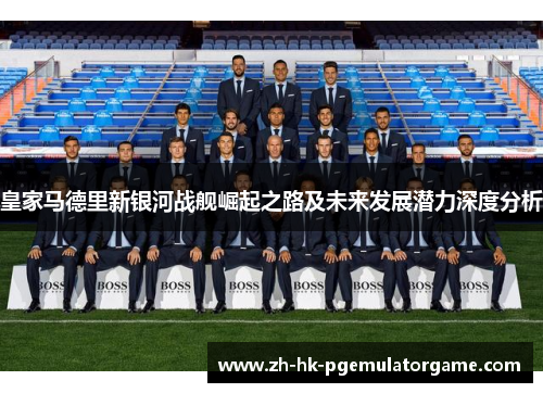 皇家马德里新银河战舰崛起之路及未来发展潜力深度分析 皇家马德里新银河战舰崛起之路及未来发展潜力深度分析