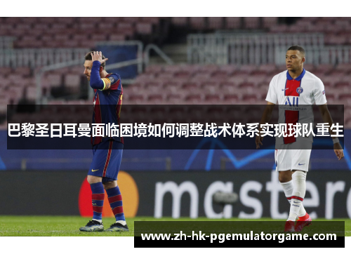 巴黎圣日耳曼面临困境如何调整战术体系实现球队重生