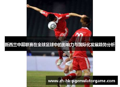 新西兰中超联赛在全球足球中的影响力与国际化发展趋势分析