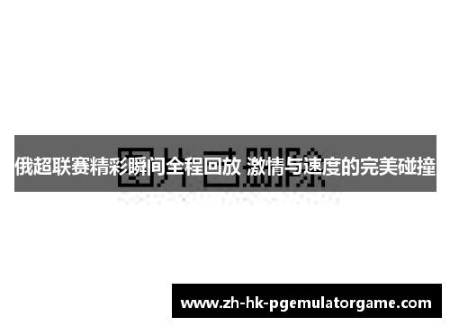 俄超联赛精彩瞬间全程回放 激情与速度的完美碰撞