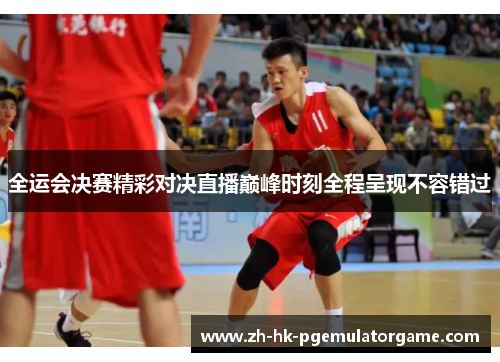 全运会决赛精彩对决直播巅峰时刻全程呈现不容错过