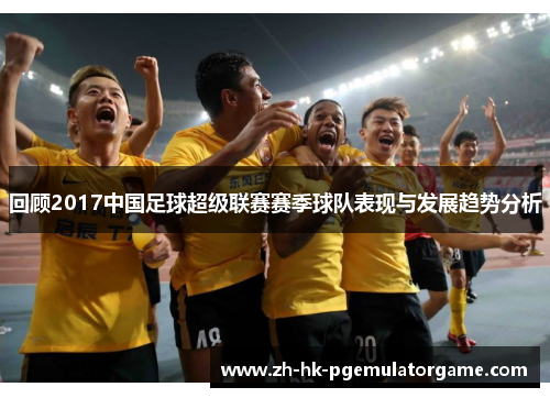 回顾2017中国足球超级联赛赛季球队表现与发展趋势分析