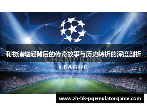 利物浦崛起背后的传奇故事与历史转折的深度剖析