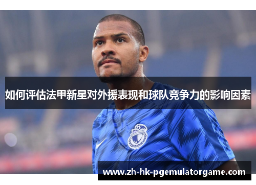 如何评估法甲新星对外援表现和球队竞争力的影响因素