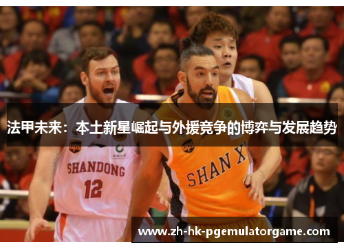 法甲未来：本土新星崛起与外援竞争的博弈与发展趋势