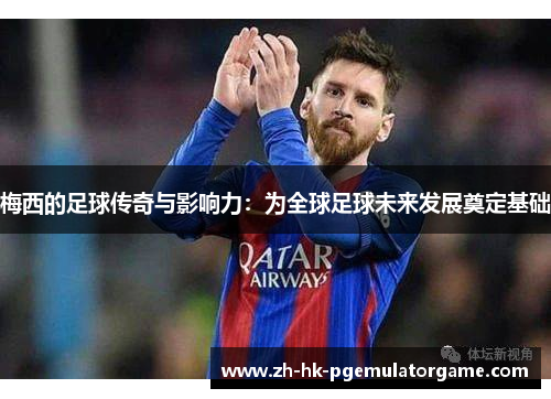 梅西的足球传奇与影响力：为全球足球未来发展奠定基础
