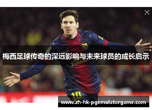 梅西足球传奇的深远影响与未来球员的成长启示
