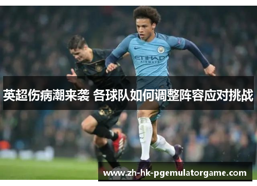 英超伤病潮来袭 各球队如何调整阵容应对挑战 英超伤病潮来袭 各球队如何调整阵容应对挑战