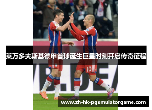 莱万多夫斯基德甲首球诞生巨星时刻开启传奇征程