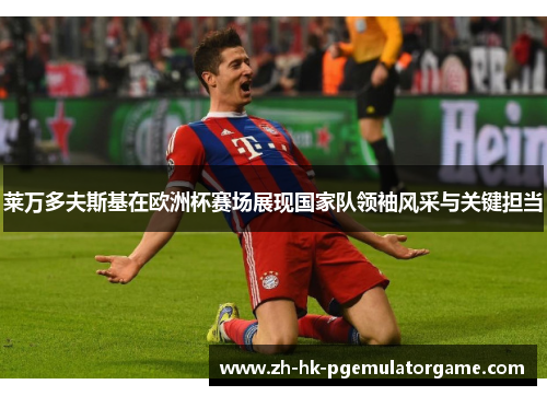莱万多夫斯基在欧洲杯赛场展现国家队领袖风采与关键担当 莱万多夫斯基在欧洲杯赛场展现国家队领袖风采与关键担当