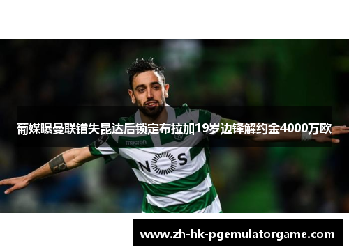 葡媒曝曼联错失昆达后锁定布拉加19岁边锋解约金4000万欧