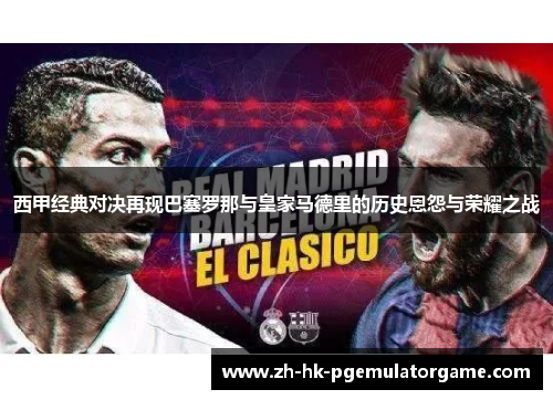 西甲经典对决再现巴塞罗那与皇家马德里的历史恩怨与荣耀之战